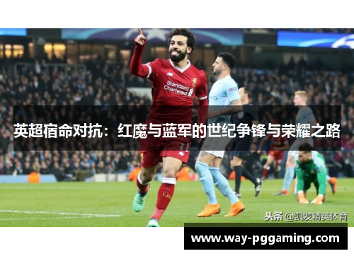 英超宿命对抗:红魔与蓝军的世纪争锋与荣耀之路 英超宿命对抗:红魔与蓝军的世纪争锋与荣耀之路