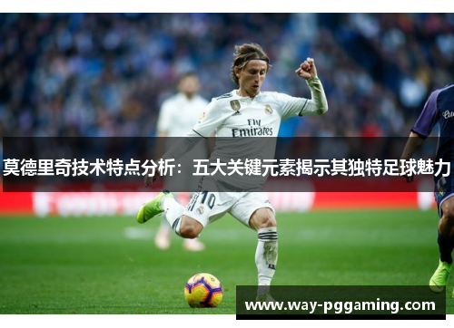 莫德里奇技术特点分析:五大关键元素揭示其独特足球魅力 莫德里奇技术特点分析:五大关键元素揭示其独特足球魅力