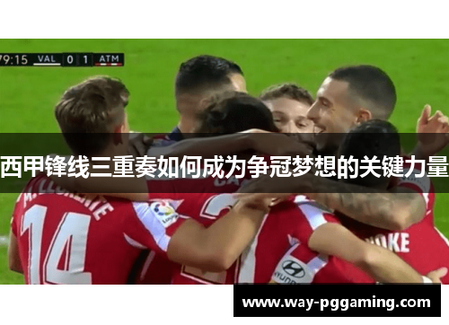 西甲锋线三重奏如何成为争冠梦想的关键力量