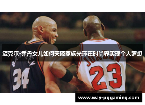 迈克尔·乔丹女儿如何突破家族光环在时尚界实现个人梦想 迈克尔·乔丹女儿如何突破家族光环在时尚界实现个人梦想