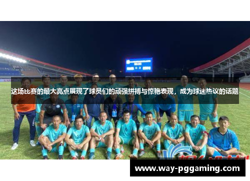 这场比赛的最大亮点展现了球员们的顽强拼搏与惊艳表现，成为球迷热议的话题