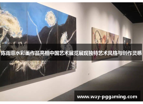 陈雨菲水彩画作品亮相中国艺术展览展现独特艺术风格与创作灵感