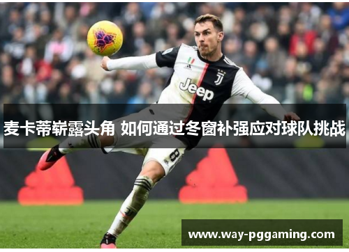 麦卡蒂崭露头角 如何通过冬窗补强应对球队挑战