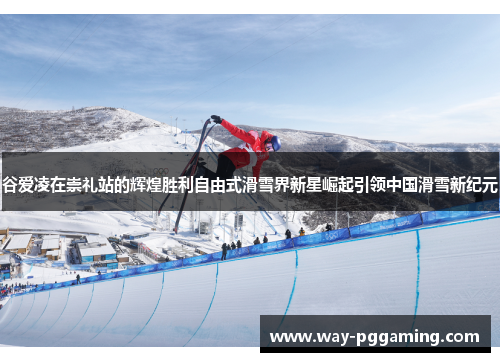 谷爱凌在崇礼站的辉煌胜利自由式滑雪界新星崛起引领中国滑雪新纪元
