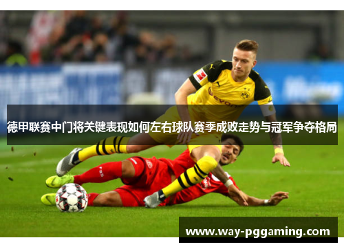 德甲联赛中门将关键表现如何左右球队赛季成败走势与冠军争夺格局