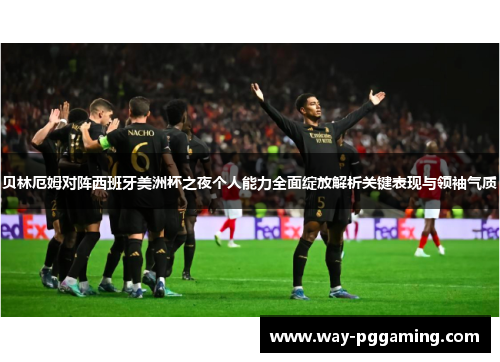 贝林厄姆对阵西班牙美洲杯之夜个人能力全面绽放解析关键表现与领袖气质