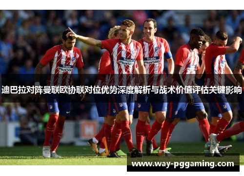 迪巴拉对阵曼联欧协联对位优势深度解析与战术价值评估关键影响