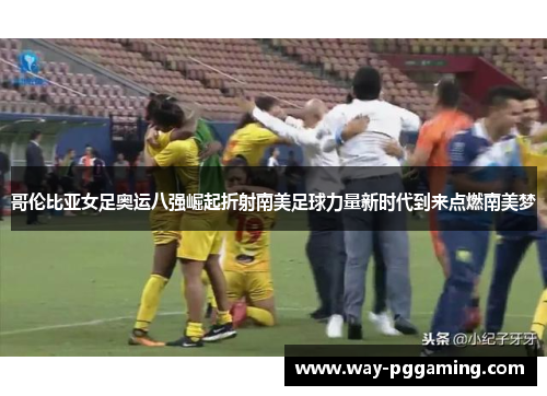 哥伦比亚女足奥运八强崛起折射南美足球力量新时代到来点燃南美梦 哥伦比亚女足奥运八强崛起折射南美足球力量新时代到来点燃南美梦