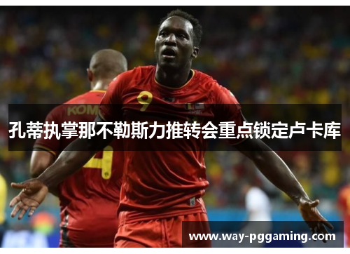 孔蒂执掌那不勒斯力推转会重点锁定卢卡库 孔蒂执掌那不勒斯力推转会重点锁定卢卡库