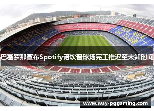 巴塞罗那宣布Spotify诺坎普球场完工推迟至未知时间 巴塞罗那宣布Spotify诺坎普球场完工推迟至未知时间