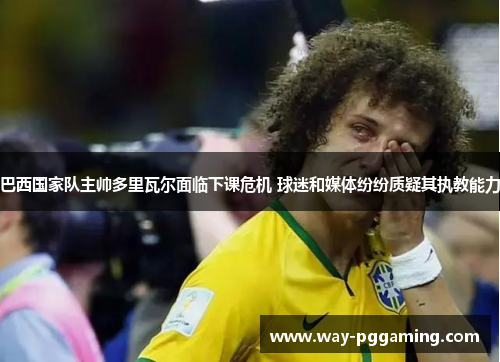 巴西国家队主帅多里瓦尔面临下课危机 球迷和媒体纷纷质疑其执教能力