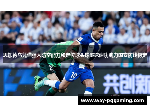恩加德乌凭借强大防空能力和定位球头球多次建功助力国安防线稳定