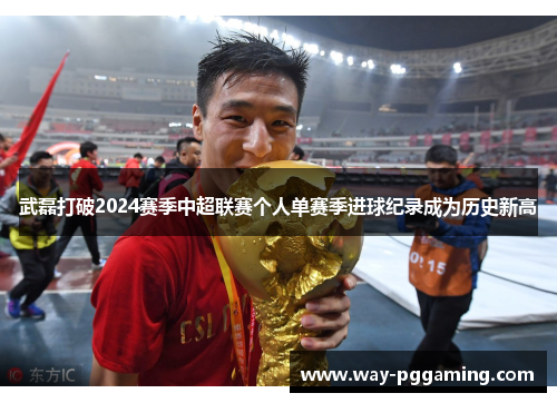 武磊打破2024赛季中超联赛个人单赛季进球纪录成为历史新高