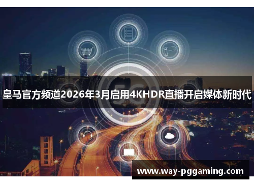 皇马官方频道2026年3月启用4KHDR直播开启媒体新时代