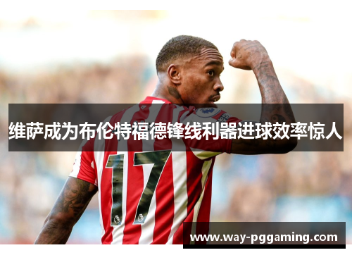 维萨成为布伦特福德锋线利器进球效率惊人