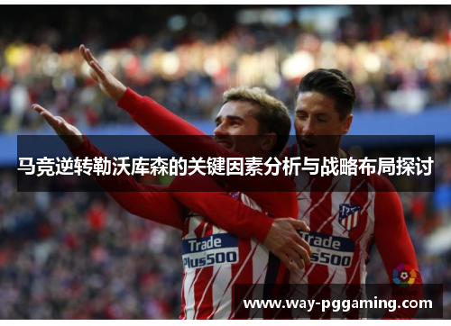 马竞逆转勒沃库森的关键因素分析与战略布局探讨