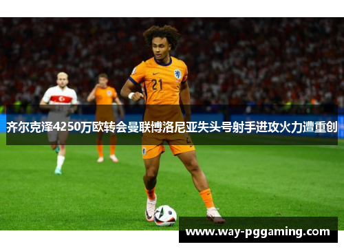 齐尔克泽4250万欧转会曼联博洛尼亚失头号射手进攻火力遭重创 齐尔克泽4250万欧转会曼联博洛尼亚失头号射手进攻火力遭重创